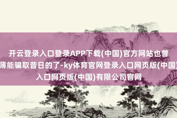 开云登录入口登录APP下载(中国)官方网站也曾不是一句分缘薄能骗取昔日的了-ky体育官网登录入口网页版(中国)有限公司官网
