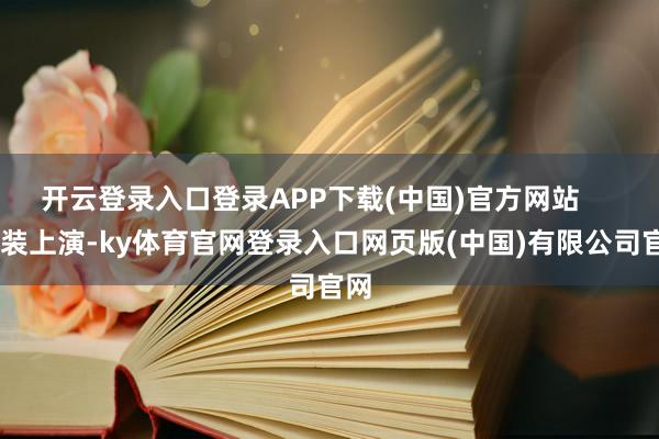 开云登录入口登录APP下载(中国)官方网站      变装上演-ky体育官网登录入口网页版(中国)有限公司官网