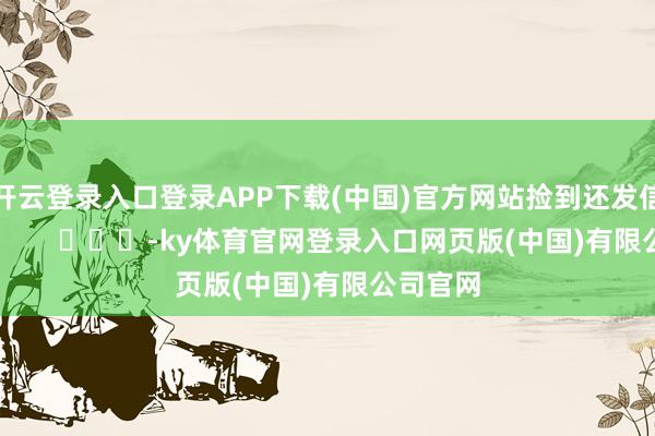 开云登录入口登录APP下载(中国)官方网站捡到还发信号……        			-ky体育官网登录入口网页版(中国)有限公司官网