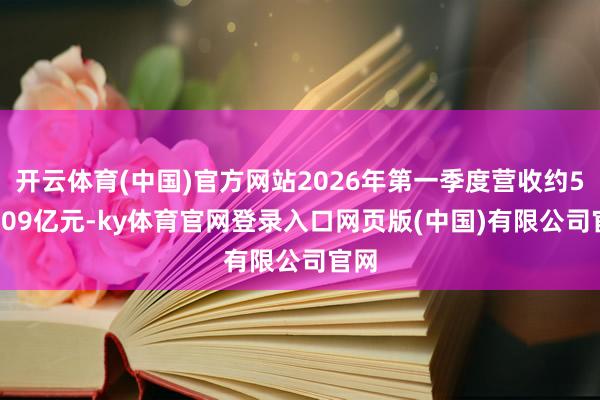 开云体育(中国)官方网站2026年第一季度营收约539.09亿元-ky体育官网登录入口网页版(中国)有限公司官网