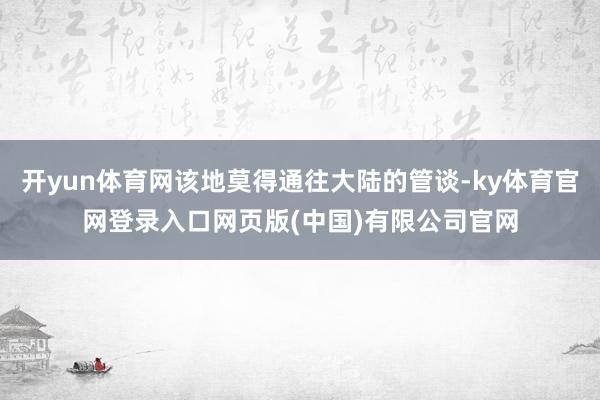 开yun体育网该地莫得通往大陆的管谈-ky体育官网登录入口网页版(中国)有限公司官网