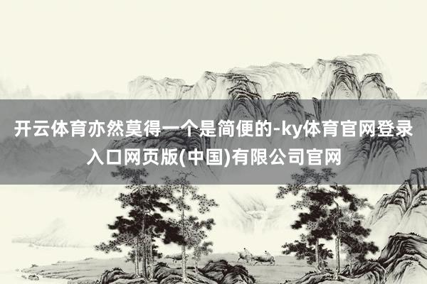 开云体育亦然莫得一个是简便的-ky体育官网登录入口网页版(中国)有限公司官网
