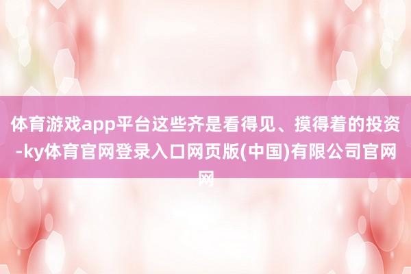 体育游戏app平台这些齐是看得见、摸得着的投资-ky体育官网登录入口网页版(中国)有限公司官网