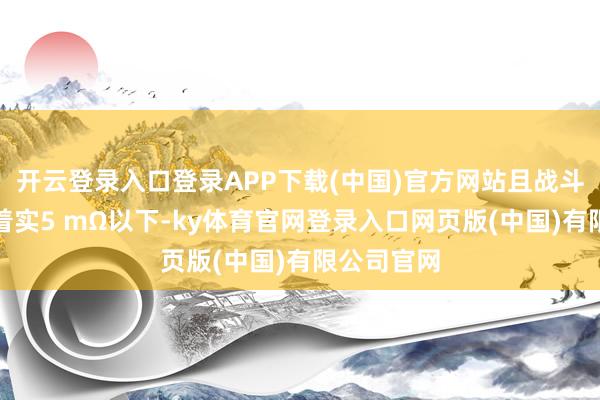 开云登录入口登录APP下载(中国)官方网站且战斗电阻需踏着实5 mΩ以下-ky体育官网登录入口网页版(中国)有限公司官网