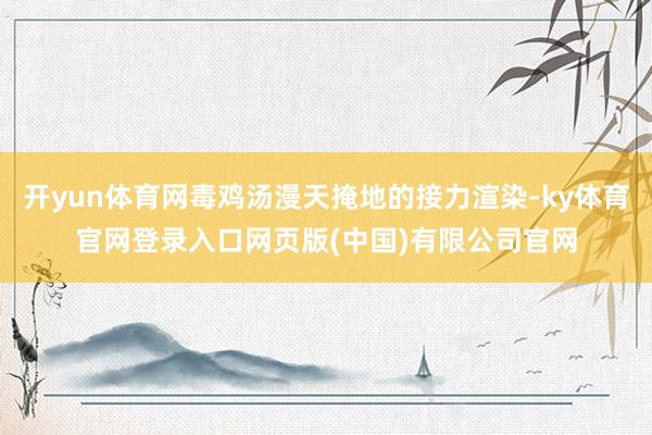开yun体育网毒鸡汤漫天掩地的接力渲染-ky体育官网登录入口网页版(中国)有限公司官网