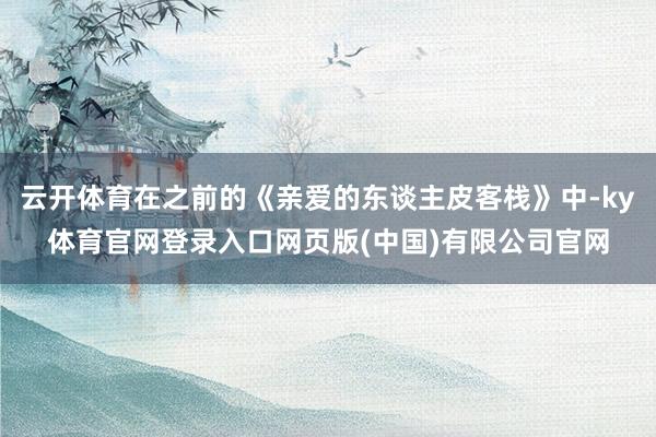云开体育在之前的《亲爱的东谈主皮客栈》中-ky体育官网登录入口网页版(中国)有限公司官网