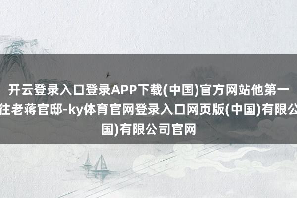 开云登录入口登录APP下载(中国)官方网站他第一技术赶往老蒋官邸-ky体育官网登录入口网页版(中国)有限公司官网