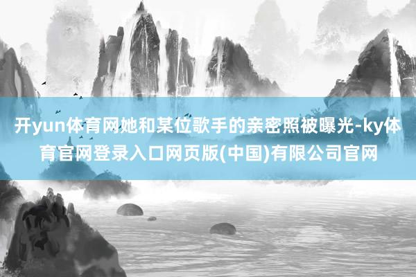 开yun体育网她和某位歌手的亲密照被曝光-ky体育官网登录入口网页版(中国)有限公司官网