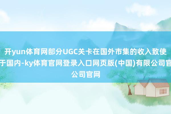开yun体育网部分UGC关卡在国外市集的收入致使优于国内-ky体育官网登录入口网页版(中国)有限公司官网