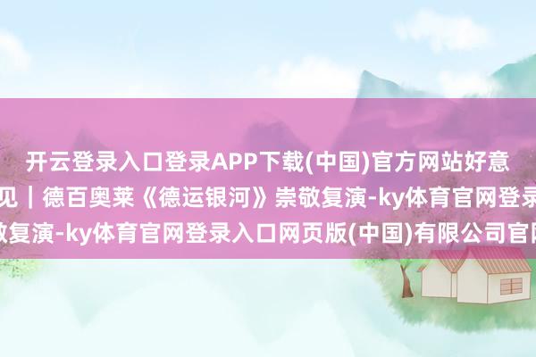 开云登录入口登录APP下载(中国)官方网站好意思好相见，咱们如约相见｜德百奥莱《德运银河》崇敬复演-ky体育官网登录入口网页版(中国)有限公司官网