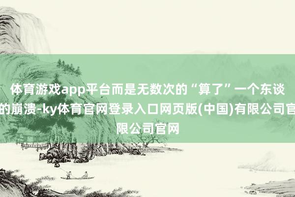 体育游戏app平台而是无数次的“算了”一个东谈主的崩溃-ky体育官网登录入口网页版(中国)有限公司官网