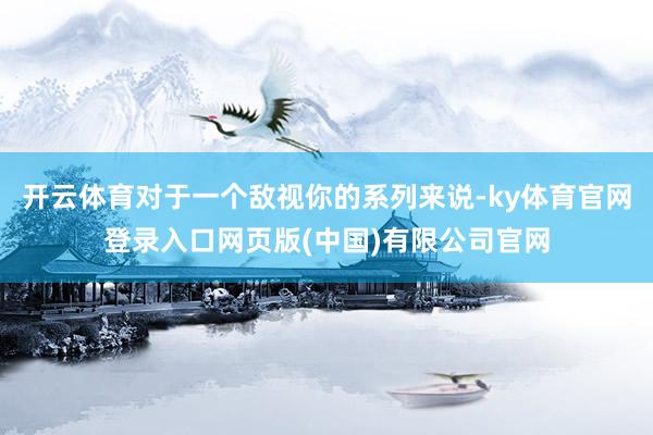 开云体育对于一个敌视你的系列来说-ky体育官网登录入口网页版(中国)有限公司官网