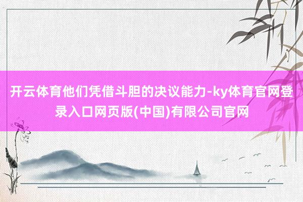 开云体育他们凭借斗胆的决议能力-ky体育官网登录入口网页版(中国)有限公司官网
