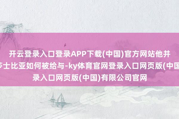 开云登录入口登录APP下载(中国)官方网站他并未停留于描摹莎士比亚如何被给与-ky体育官网登录入口网页版(中国)有限公司官网