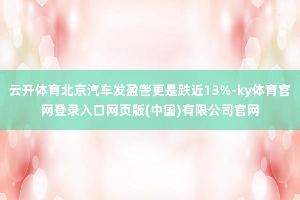 云开体育北京汽车发盈警更是跌近13%-ky体育官网登录入口网页版(中国)有限公司官网