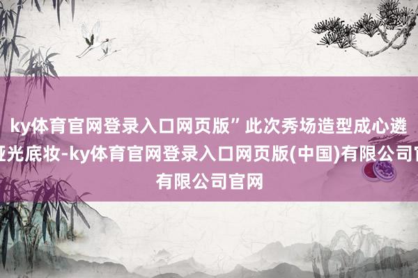 ky体育官网登录入口网页版”此次秀场造型成心遴聘哑光底妆-ky体育官网登录入口网页版(中国)有限公司官网