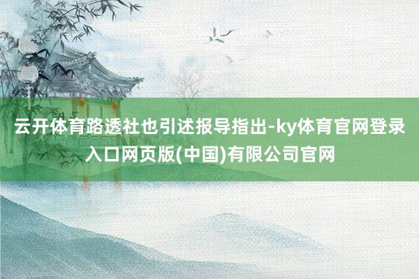 云开体育路透社也引述报导指出-ky体育官网登录入口网页版(中国)有限公司官网