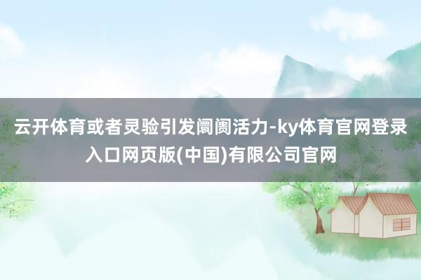 云开体育或者灵验引发阛阓活力-ky体育官网登录入口网页版(中国)有限公司官网