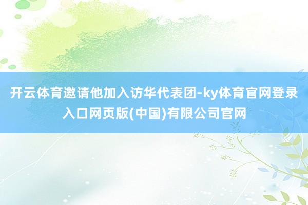 开云体育邀请他加入访华代表团-ky体育官网登录入口网页版(中国)有限公司官网