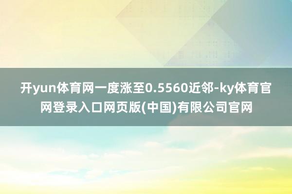 开yun体育网一度涨至0.5560近邻-ky体育官网登录入口网页版(中国)有限公司官网