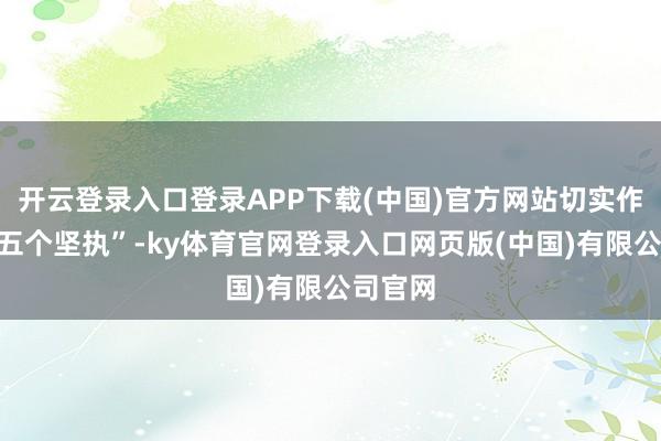 开云登录入口登录APP下载(中国)官方网站切实作念到“五个坚执”-ky体育官网登录入口网页版(中国)有限公司官网
