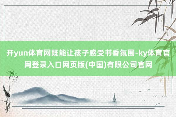 开yun体育网既能让孩子感受书香氛围-ky体育官网登录入口网页版(中国)有限公司官网