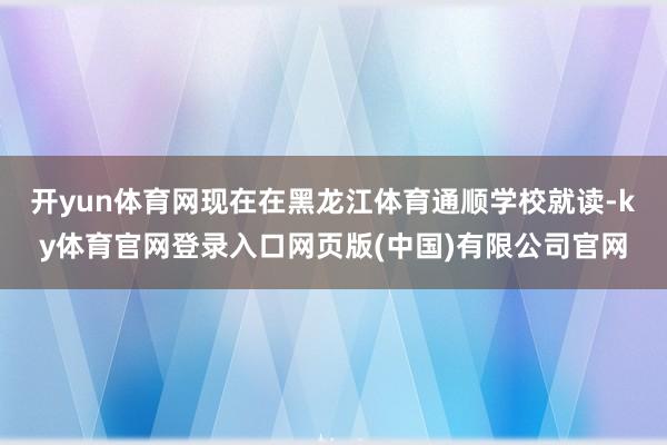 开yun体育网现在在黑龙江体育通顺学校就读-ky体育官网登录入口网页版(中国)有限公司官网