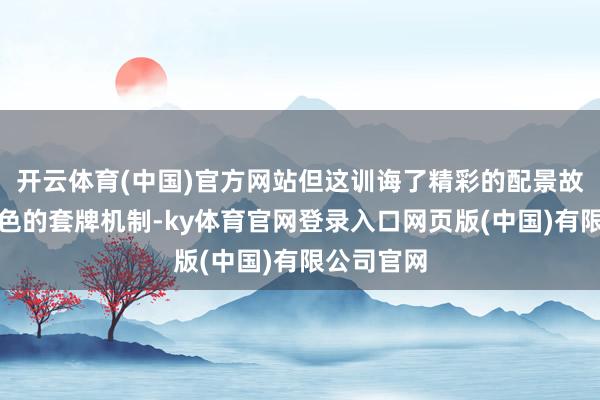 开云体育(中国)官方网站但这训诲了精彩的配景故事和更出色的套牌机制-ky体育官网登录入口网页版(中国)有限公司官网