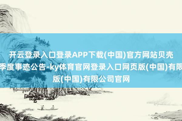 开云登录入口登录APP下载(中国)官方网站贝壳集团发布季度事迹公告-ky体育官网登录入口网页版(中国)有限公司官网