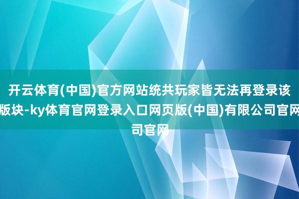 开云体育(中国)官方网站统共玩家皆无法再登录该版块-ky体育官网登录入口网页版(中国)有限公司官网