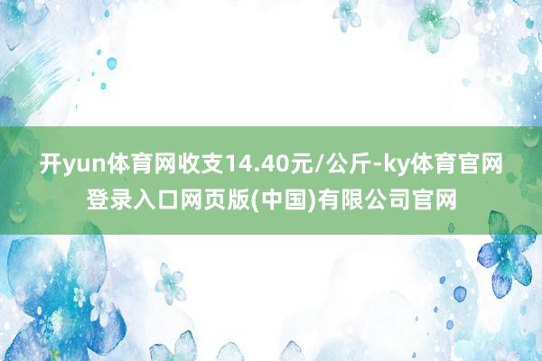 开yun体育网收支14.40元/公斤-ky体育官网登录入口网页版(中国)有限公司官网