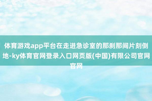 体育游戏app平台在走进急诊室的那刹那间片刻倒地-ky体育官网登录入口网页版(中国)有限公司官网