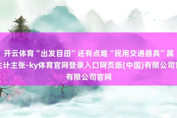 开云体育“出发目田”还有点难“民用交通器具”属于生计主张-ky体育官网登录入口网页版(中国)有限公司官网