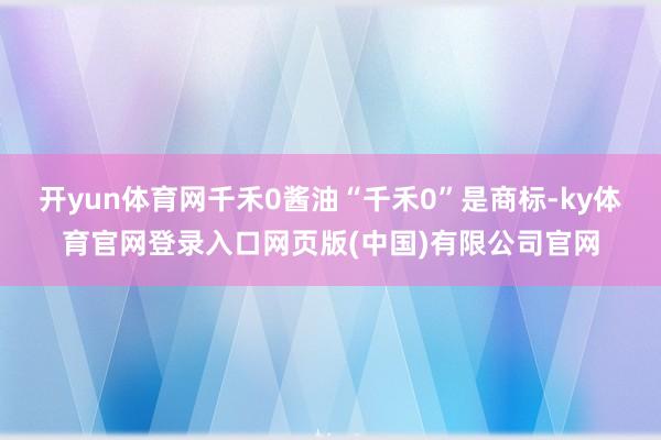 开yun体育网千禾0酱油“千禾0”是商标-ky体育官网登录入口网页版(中国)有限公司官网