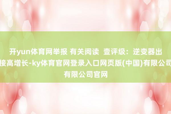 开yun体育网举报 有关阅读  壹评级：逆变器出口连接高增长-ky体育官网登录入口网页版(中国)有限公司官网
