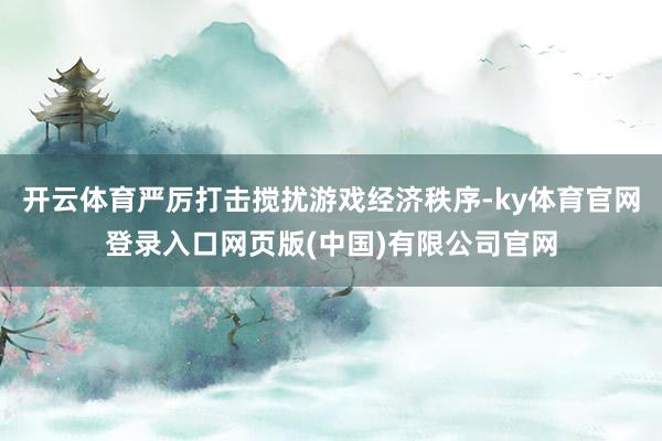开云体育严厉打击搅扰游戏经济秩序-ky体育官网登录入口网页版(中国)有限公司官网