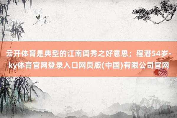 云开体育是典型的江南闺秀之好意思；程潜54岁-ky体育官网登录入口网页版(中国)有限公司官网