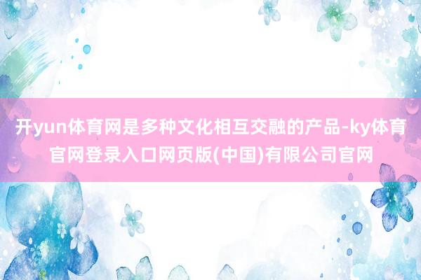 开yun体育网是多种文化相互交融的产品-ky体育官网登录入口网页版(中国)有限公司官网
