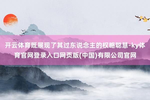 开云体育既展现了其过东说念主的权略聪慧-ky体育官网登录入口网页版(中国)有限公司官网