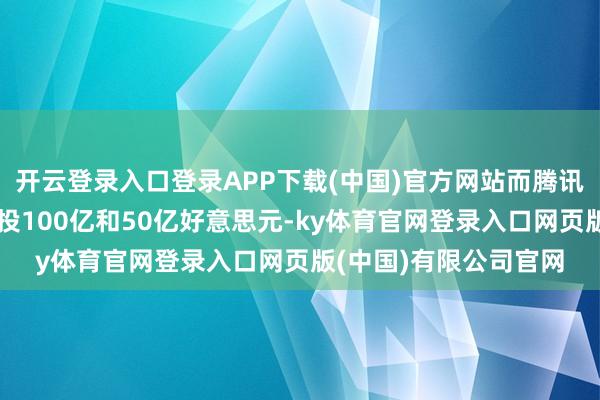 开云登录入口登录APP下载(中国)官方网站而腾讯和宁德时间也将分裂投100亿和50亿好意思元-ky体育官网登录入口网页版(中国)有限公司官网