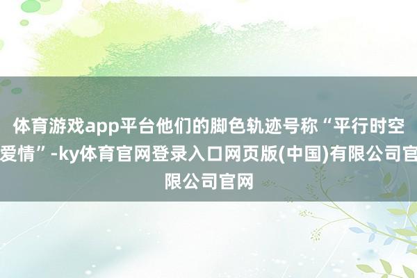 体育游戏app平台他们的脚色轨迹号称“平行时空的爱情”-ky体育官网登录入口网页版(中国)有限公司官网