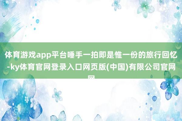 体育游戏app平台唾手一拍即是惟一份的旅行回忆-ky体育官网登录入口网页版(中国)有限公司官网