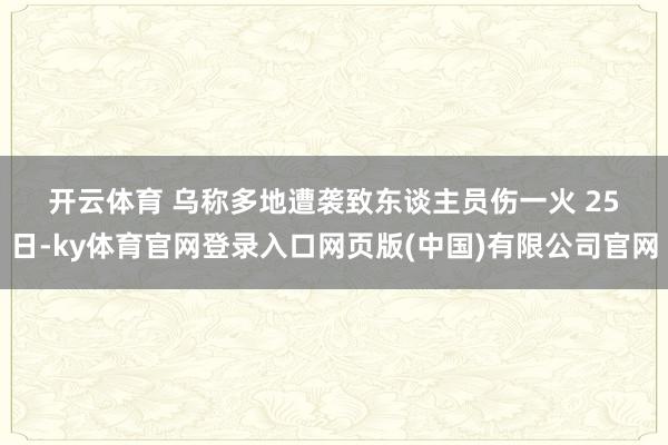 开云体育 　　乌称多地遭袭致东谈主员伤一火 　　25日-ky体育官网登录入口网页版(中国)有限公司官网