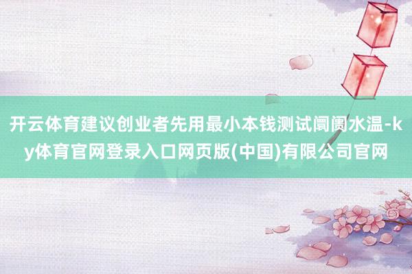 开云体育建议创业者先用最小本钱测试阛阓水温-ky体育官网登录入口网页版(中国)有限公司官网