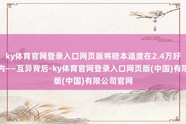 ky体育官网登录入口网页版将赔本适度在2.4万好意思元以内——互异背后-ky体育官网登录入口网页版(中国)有限公司官网