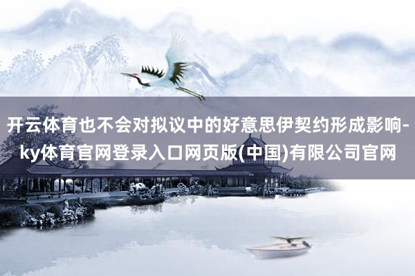 开云体育也不会对拟议中的好意思伊契约形成影响-ky体育官网登录入口网页版(中国)有限公司官网