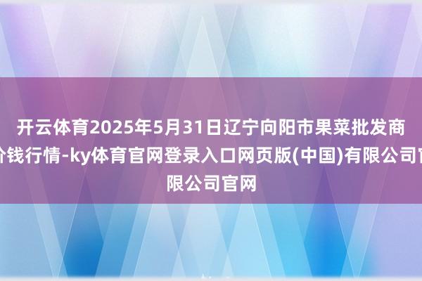 开云体育2025年5月31日辽宁向阳市果菜批发商场价钱行情-ky体育官网登录入口网页版(中国)有限公司官网