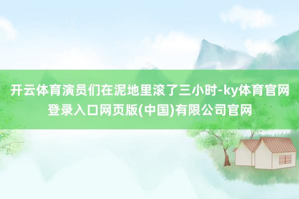 开云体育演员们在泥地里滚了三小时-ky体育官网登录入口网页版(中国)有限公司官网