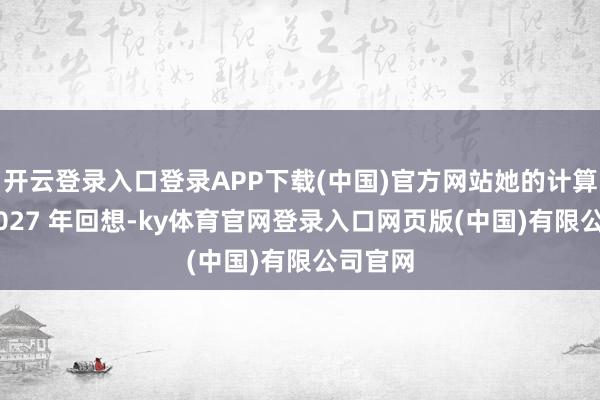 开云登录入口登录APP下载(中国)官方网站她的计算是在 2027 年回想-ky体育官网登录入口网页版(中国)有限公司官网