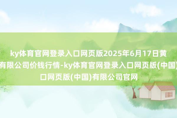 ky体育官网登录入口网页版2025年6月17日黄淮农居品股份有限公司价钱行情-ky体育官网登录入口网页版(中国)有限公司官网